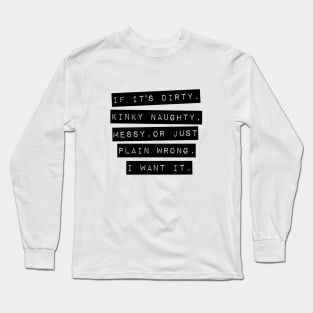 If It’s Dirty, Kinky Naughty, Messy, Or Just Plain Wrong. I Want It Long Sleeve T-Shirt